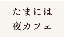 たまには 夜カフェ