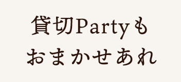 貸切Partyも おまかせあれ